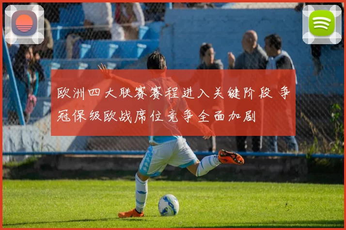 欧洲四大联赛赛程进入关键阶段 争冠保级欧战席位竞争全面加剧