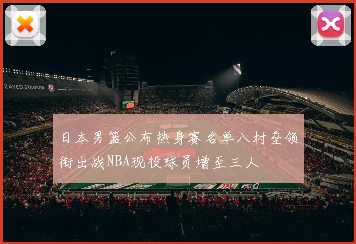 日本男篮公布热身赛名单八村垒领衔出战NBA现役球员增至三人