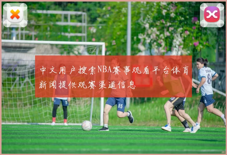 中文用户搜索NBA赛事观看平台体育新闻提供观赛渠道信息