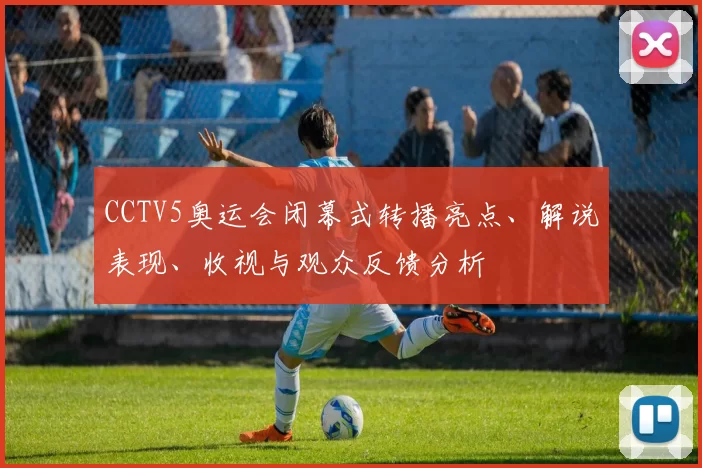 CCTV5奥运会闭幕式转播亮点、解说表现、收视与观众反馈分析