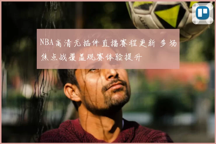 NBA高清无插件直播赛程更新 多场焦点战覆盖观赛体验提升