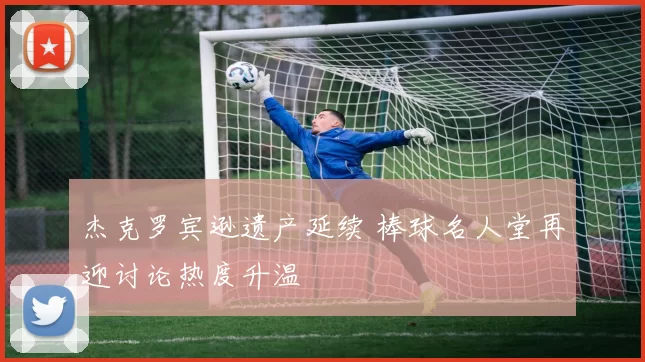 杰克罗宾逊遗产延续 棒球名人堂再迎讨论热度升温