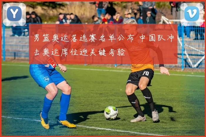 男篮奥运落选赛名单公布 中国队冲击奥运席位迎关键考验