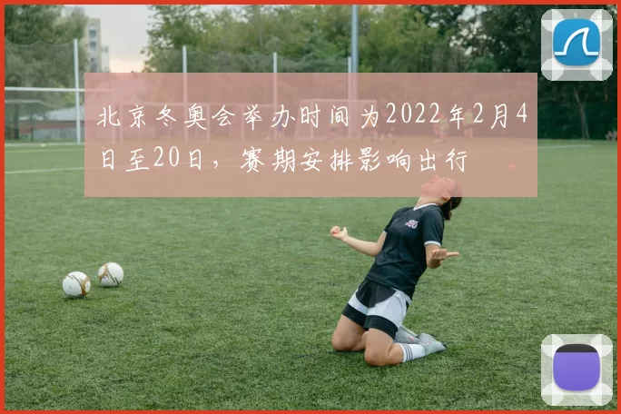 北京冬奥会举办时间为2022年2月4日至20日,赛期安排影响出行
