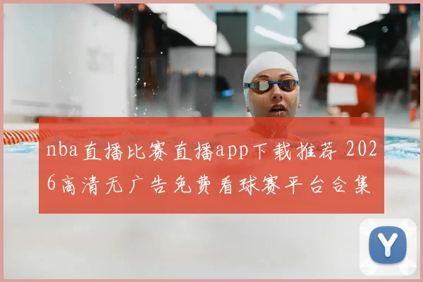 nba直播比赛直播app下载推荐 2026高清无广告免费看球赛平台合集