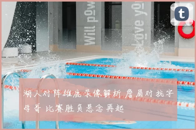 湖人对阵雄鹿录像解析 詹眉对抗字母哥 比赛胜负悬念再起