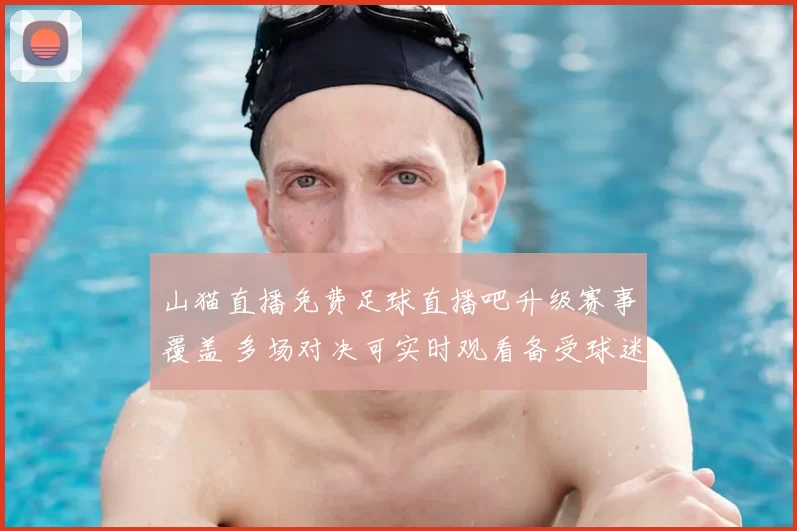 山猫直播免费足球直播吧升级赛事覆盖 多场对决可实时观看备受球迷关注