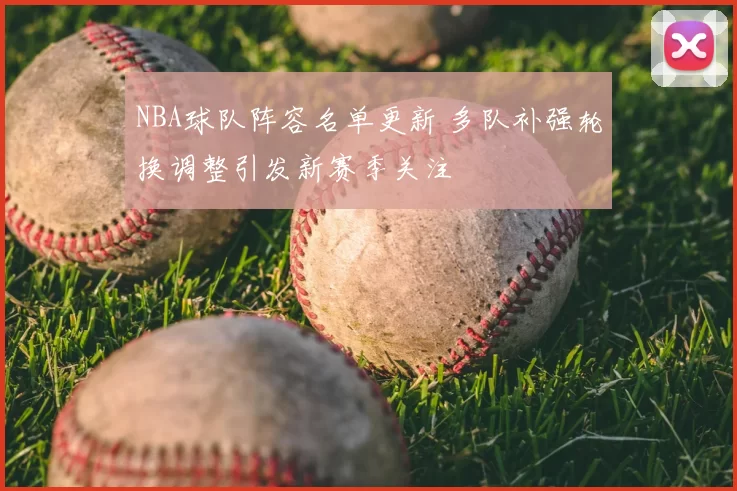 NBA球队阵容名单更新 多队补强轮换调整引发新赛季关注