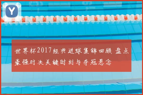 世界杯2017经典进球集锦回顾 盘点豪强对决关键时刻与夺冠悬念