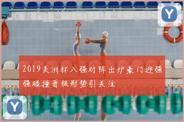 2019美洲杯八强对阵出炉豪门迎强强碰撞晋级形势引关注