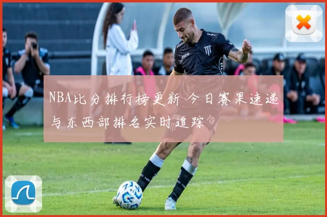 NBA比分排行榜更新 今日赛果速递与东西部排名实时追踪