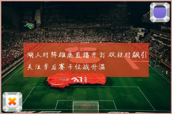 湖人对阵雄鹿直播开打 双核对飙引关注季后赛卡位战升温