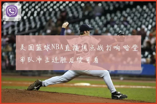 美国篮球NBA直播焦点战打响 哈登率队冲击连胜后续可看