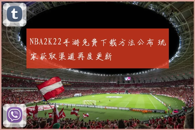 NBA2K22手游免费下载方法公布 玩家获取渠道再度更新