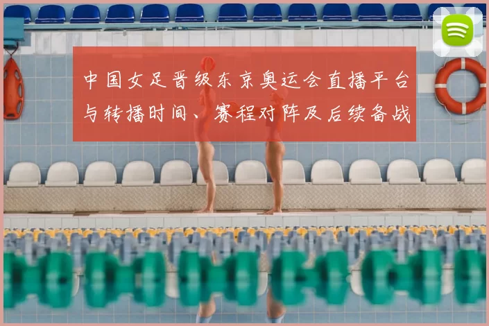 中国女足晋级东京奥运会直播平台与转播时间、赛程对阵及后续备战分析