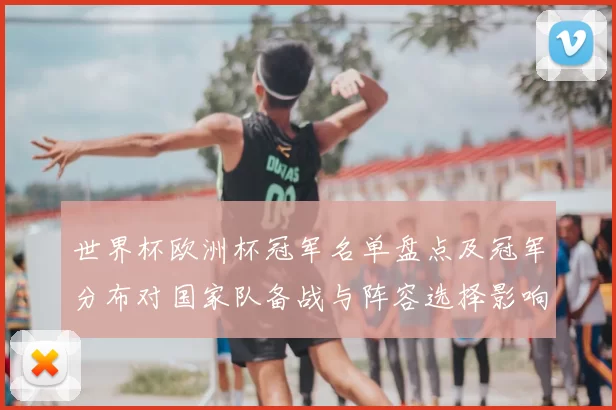 世界杯欧洲杯冠军名单盘点及冠军分布对国家队备战与阵容选择影响