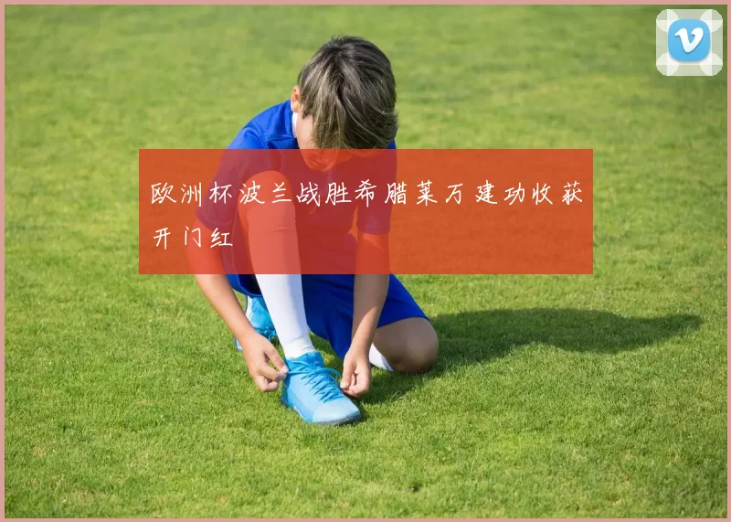 欧洲杯波兰战胜希腊莱万建功收获开门红