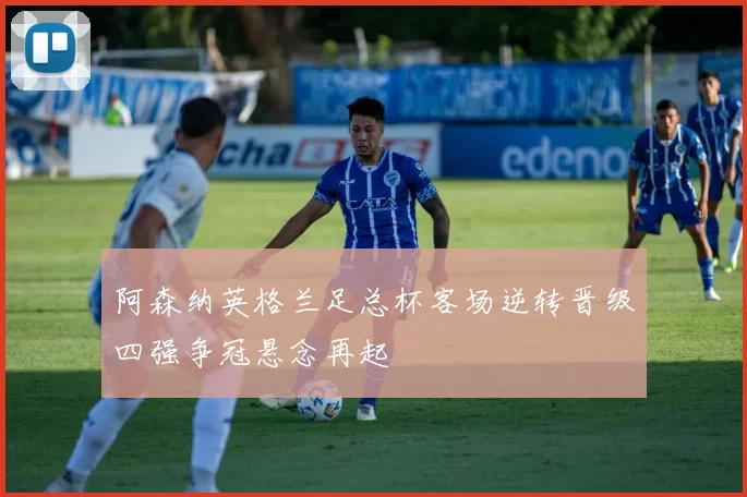 阿森纳英格兰足总杯客场逆转晋级四强争冠悬念再起