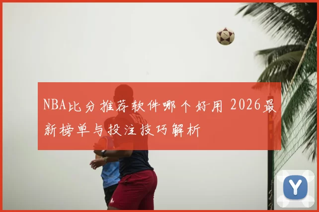 NBA比分推荐软件哪个好用 2026最新榜单与投注技巧解析