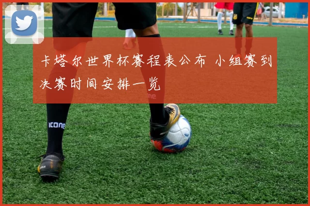 卡塔尔世界杯赛程表公布 小组赛到决赛时间安排一览
