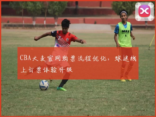 CBA大麦官网购票流程优化,球迷线上订票体验升级