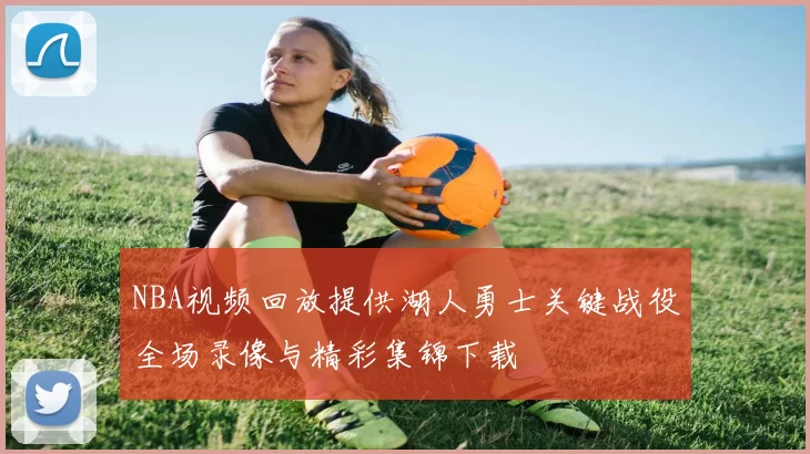 NBA视频回放提供湖人勇士关键战役全场录像与精彩集锦下载