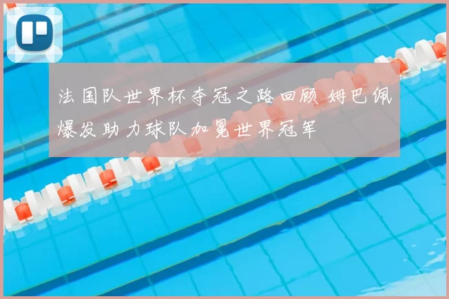 法国队世界杯夺冠之路回顾 姆巴佩爆发助力球队加冕世界冠军