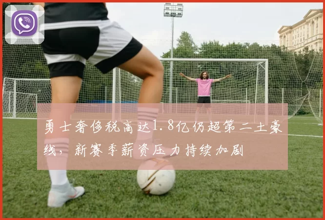 勇士奢侈税高达1.8亿仍超第二土豪线，新赛季薪资压力持续加剧