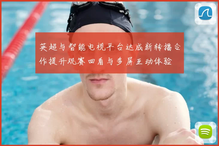 英超与智能电视平台达成新转播合作提升观赛回看与多屏互动体验