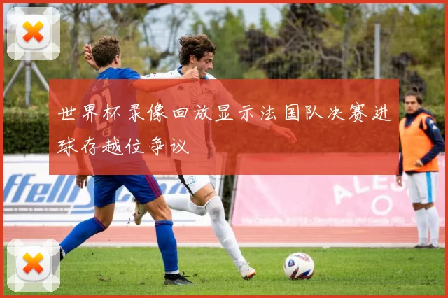 世界杯录像回放显示法国队决赛进球存越位争议