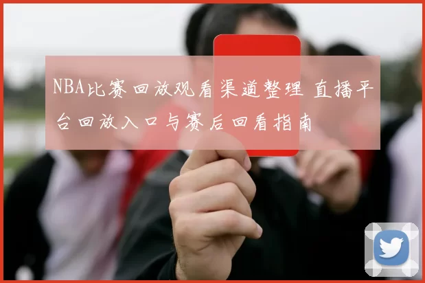 NBA比赛回放观看渠道整理 直播平台回放入口与赛后回看指南
