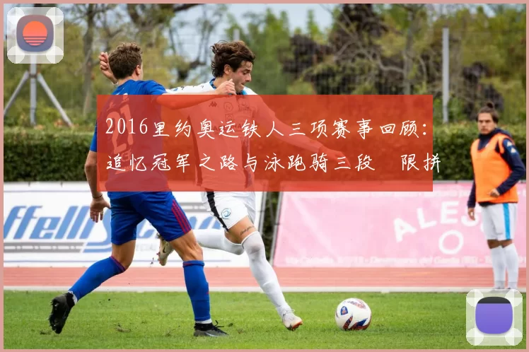 2016里约奥运铁人三项赛事回顾：追忆冠军之路与泳跑骑三段極限拼搏