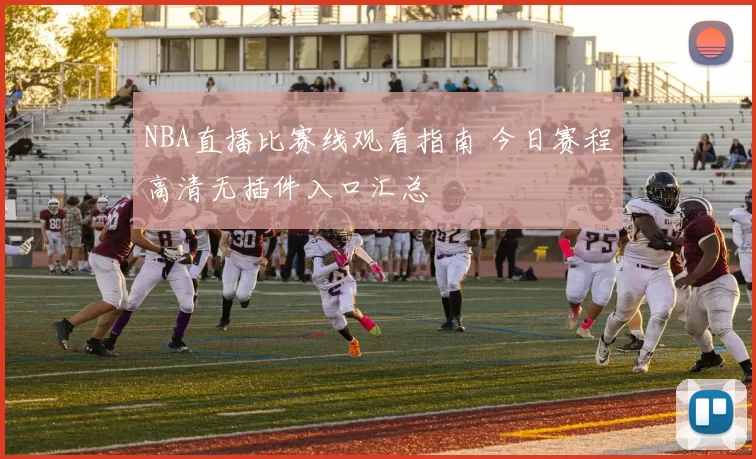 NBA直播比赛线观看指南 今日赛程高清无插件入口汇总