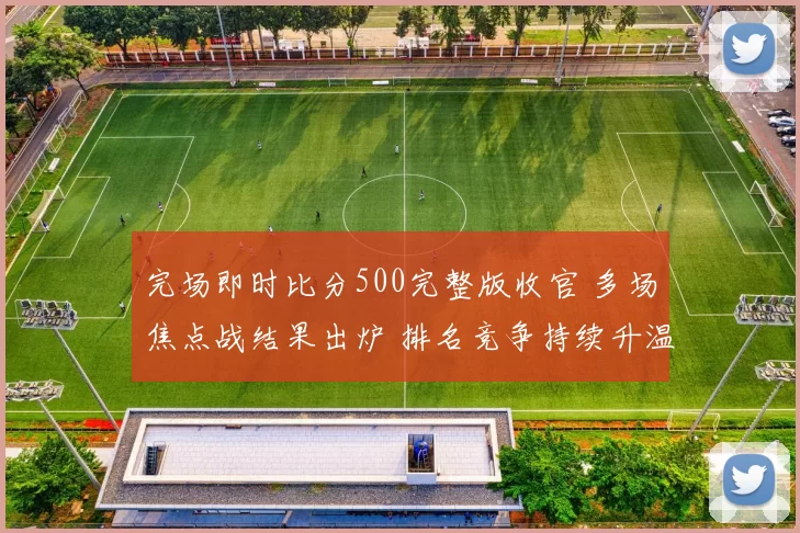 完场即时比分500完整版收官 多场焦点战结果出炉 排名竞争持续升温