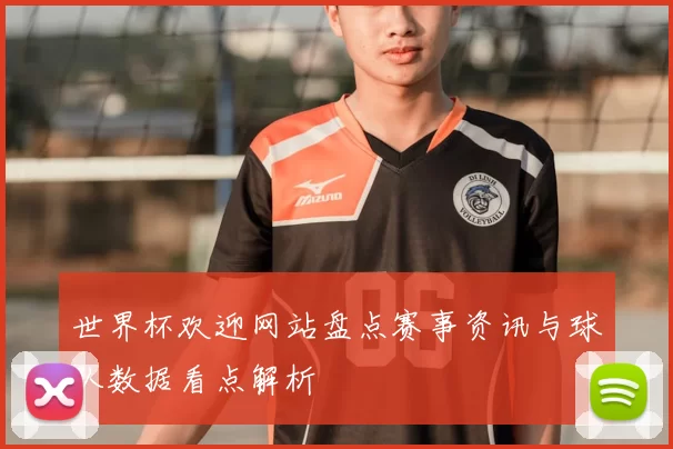 世界杯欢迎网站盘点赛事资讯与球队数据看点解析