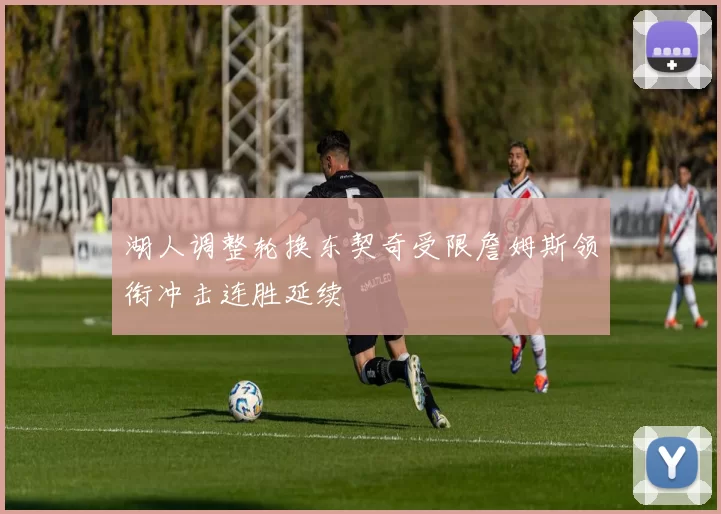 湖人调整轮换东契奇受限詹姆斯领衔冲击连胜延续