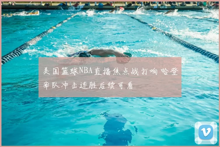 美国篮球NBA直播焦点战打响 哈登率队冲击连胜后续可看