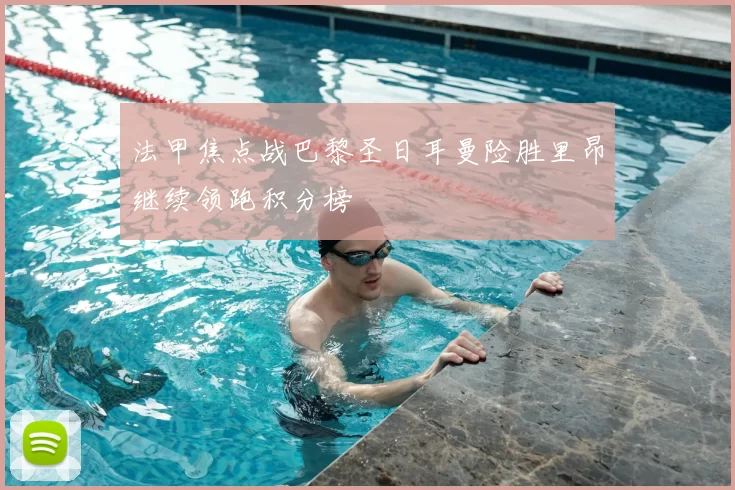 法甲焦点战巴黎圣日耳曼险胜里昂继续领跑积分榜