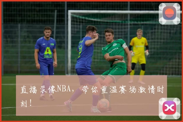 直播录像NBA，带你重温赛场激情时刻！