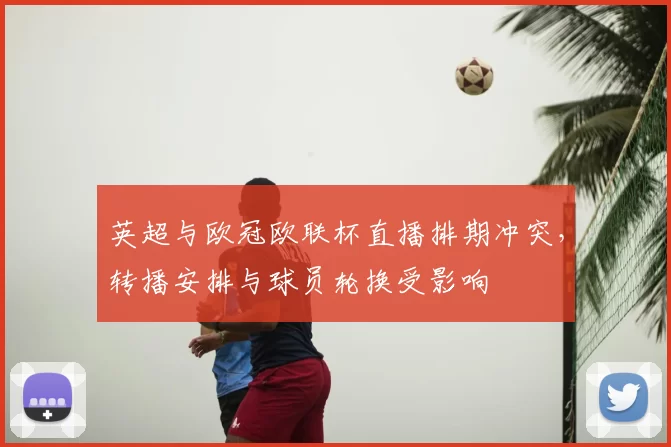 英超与欧冠欧联杯直播排期冲突，转播安排与球员轮换受影响
