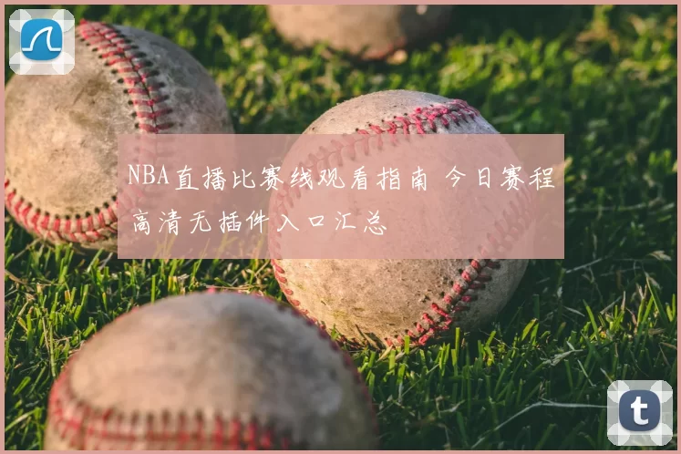 NBA直播比赛线观看指南 今日赛程高清无插件入口汇总