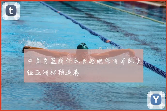 中国男篮新任队长赵继伟将率队出征亚洲杯预选赛