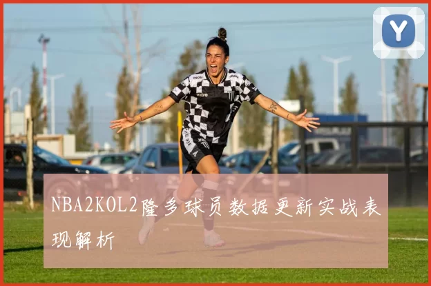 NBA2KOL2隆多球员数据更新实战表现解析
