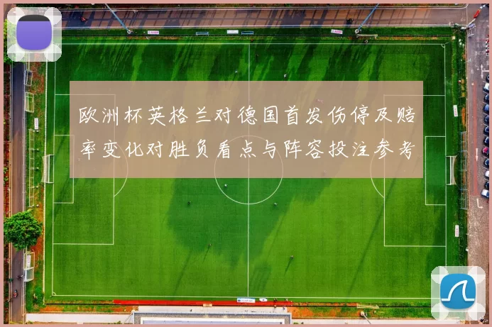 欧洲杯英格兰对德国首发伤停及赔率变化对胜负看点与阵容投注参考