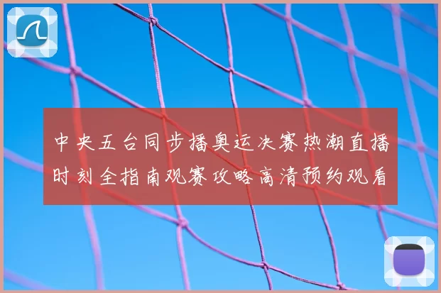 中央五台同步播奥运决赛热潮直播时刻全指南观赛攻略高清预约观看