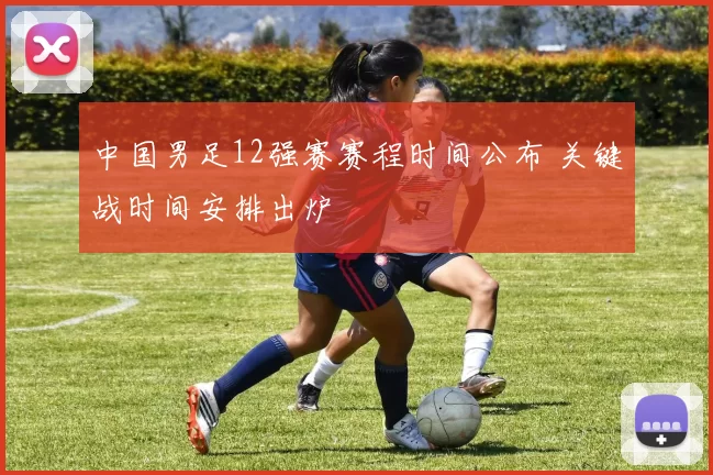 中国男足12强赛赛程时间公布 关键战时间安排出炉