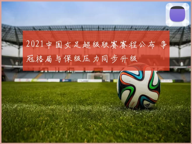 2021中国女足超级联赛赛程公布 争冠格局与保级压力同步升级
