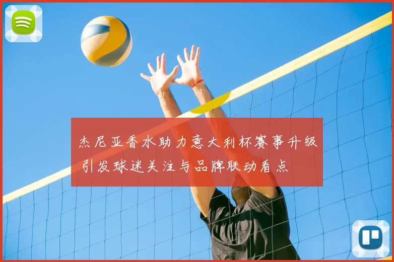 杰尼亚香水助力意大利杯赛事升级 引发球迷关注与品牌联动看点