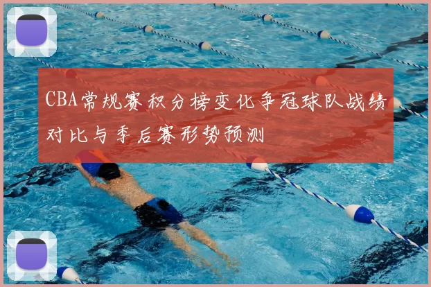 CBA常规赛积分榜变化争冠球队战绩对比与季后赛形势预测