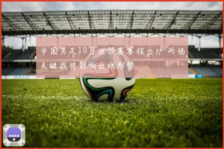 中国男足10月世预赛赛程出炉 两场关键战将影响出线形势